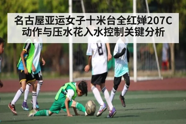 名古屋亚运女子十米台全红婵207C动作与压水花入水控制关键分析