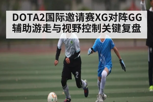 DOTA2国际邀请赛XG对阵GG辅助游走与视野控制关键复盘